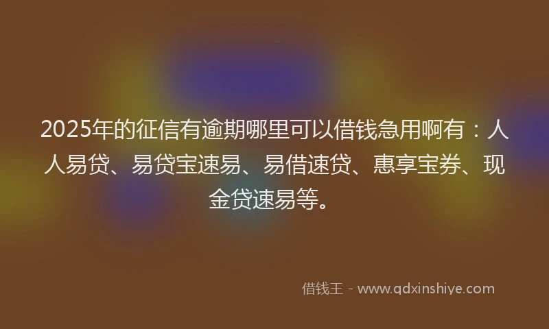 2025年的征信有逾期哪里可以借钱急用啊有：人人易贷、易贷宝速易、易借速贷、惠享宝券、现金贷速易等。