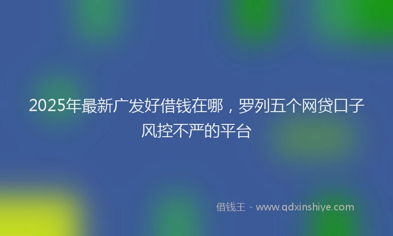 2025年最新广发好借钱在哪，罗列五个网贷口子风控不严的平台