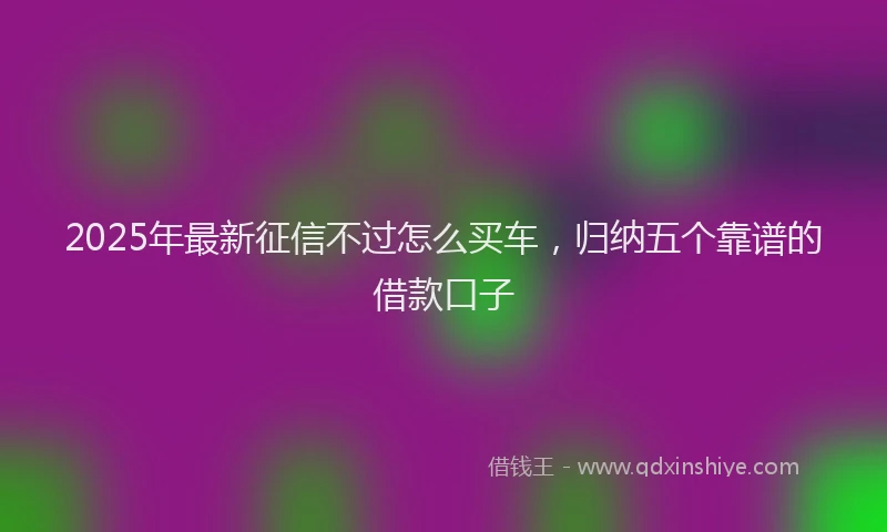 2025年最新征信不过怎么买车，归纳五个靠谱的借款口子