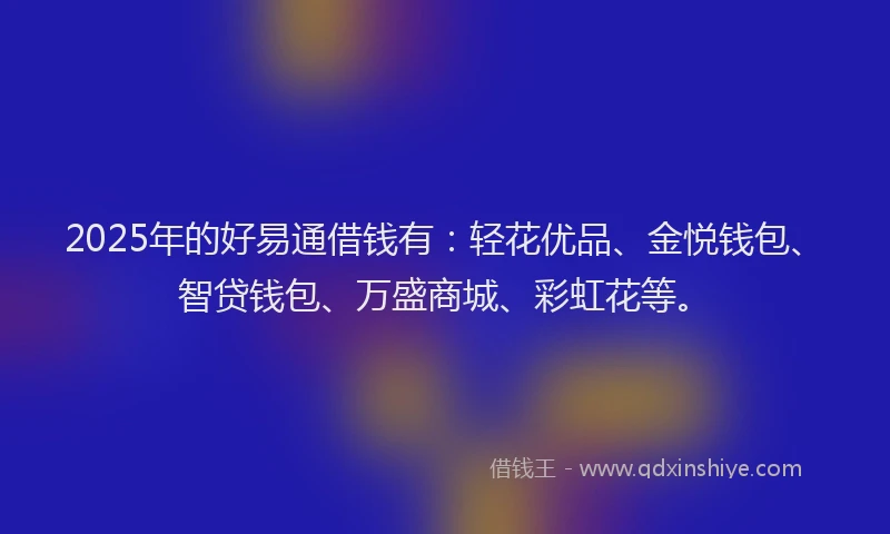 2025年的好易通借钱有：轻花优品、金悦钱包、智贷钱包、万盛商城、彩虹花等。