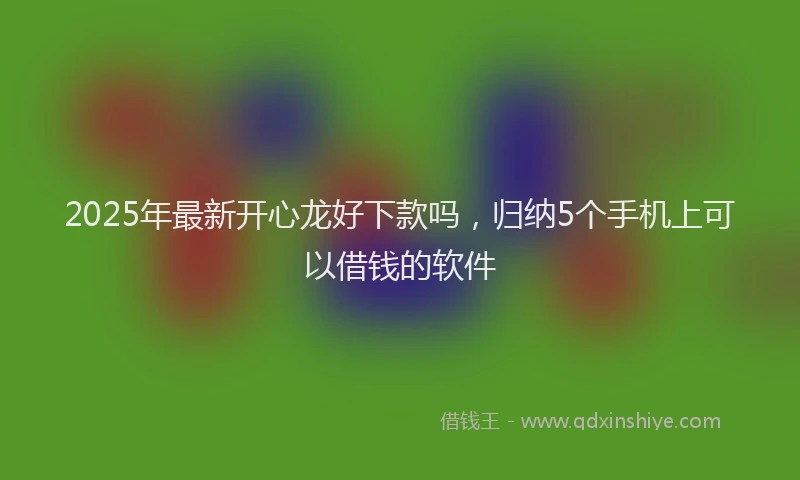 2025年最新开心龙好下款吗，归纳5个手机上可以借钱的软件