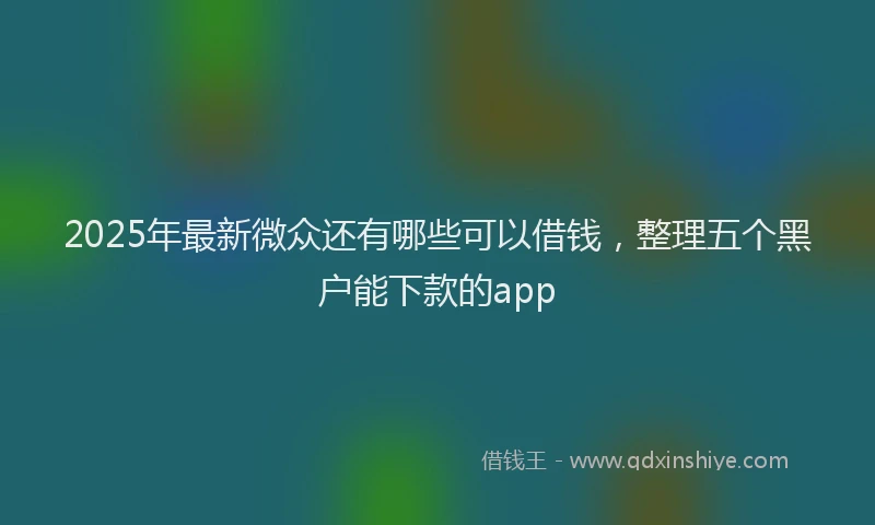 2025年最新微众还有哪些可以借钱，整理五个黑户能下款的app
