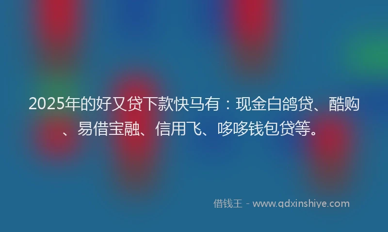 2025年的好又贷下款快马有：现金白鸽贷、酷购、易借宝融、信用飞、哆哆钱包贷等。