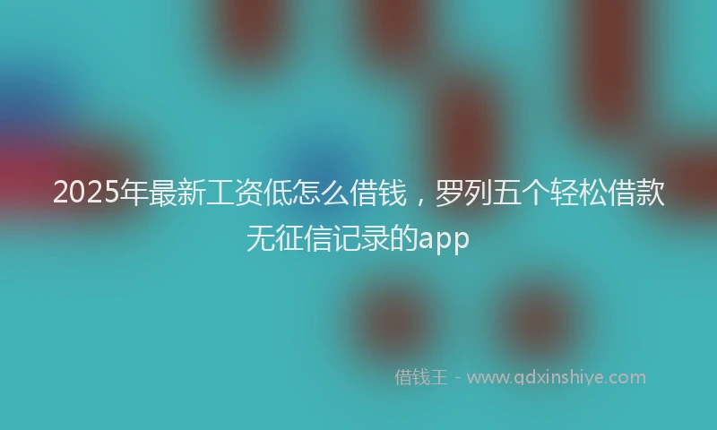 2025年最新工资低怎么借钱，罗列五个轻松借款无征信记录的app