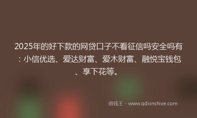 2025年的好下款的网贷口子不看征信吗安全吗有：小信优选、爱达财富、爱木财富、融悦宝钱包、享下花等。