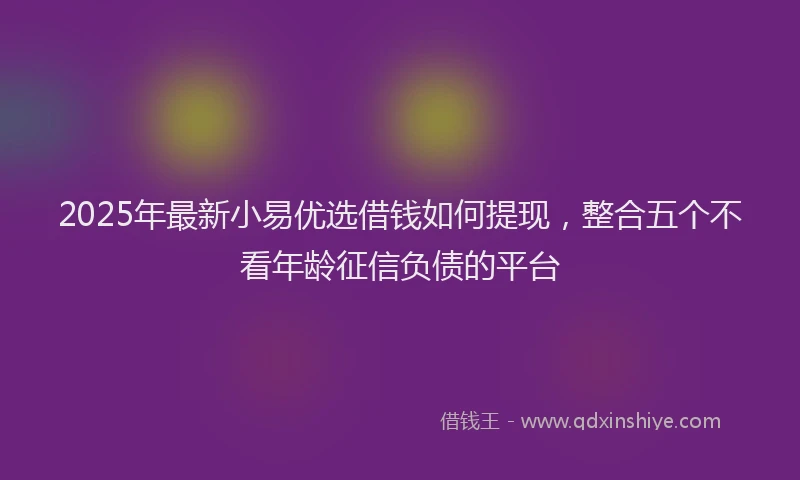 2025年最新小易优选借钱如何提现，整合五个不看年龄征信负债的平台