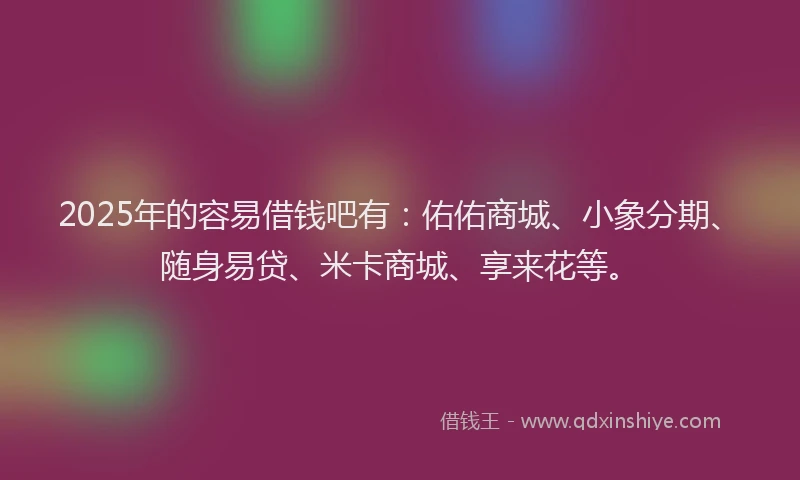 2025年的容易借钱吧有：佑佑商城、小象分期、随身易贷、米卡商城、享来花等。