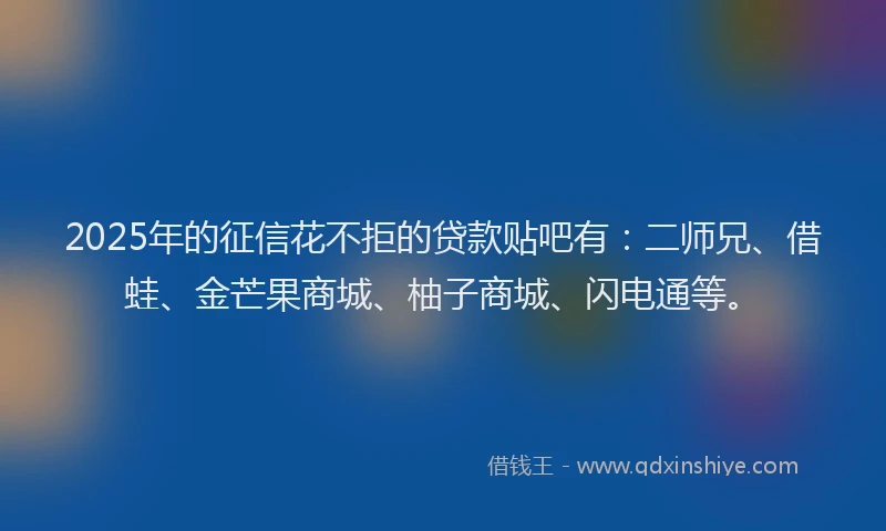 2025年的征信花不拒的贷款贴吧有：二师兄、借蛙、金芒果商城、柚子商城、闪电通等。