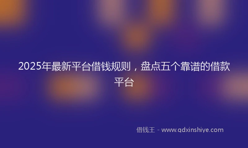 2025年最新平台借钱规则，盘点五个靠谱的借款平台