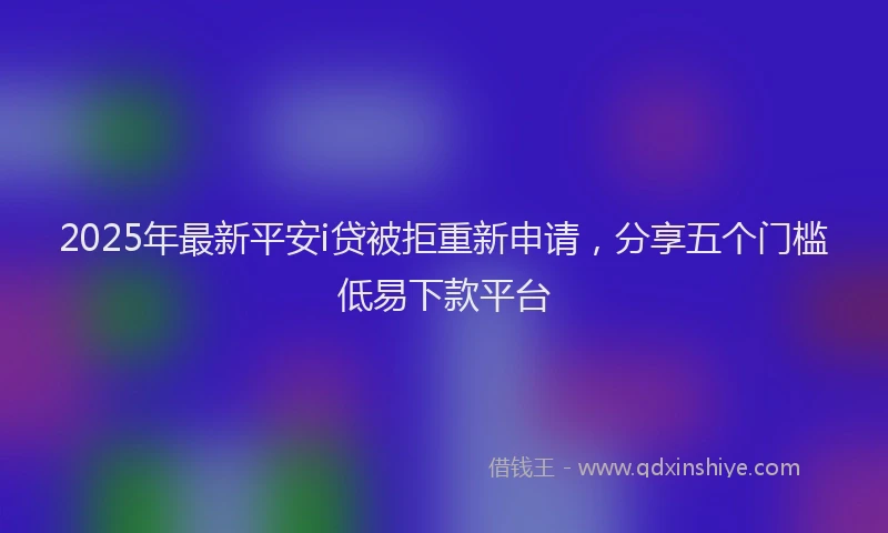 2025年最新平安i贷被拒重新申请，分享五个门槛低易下款平台