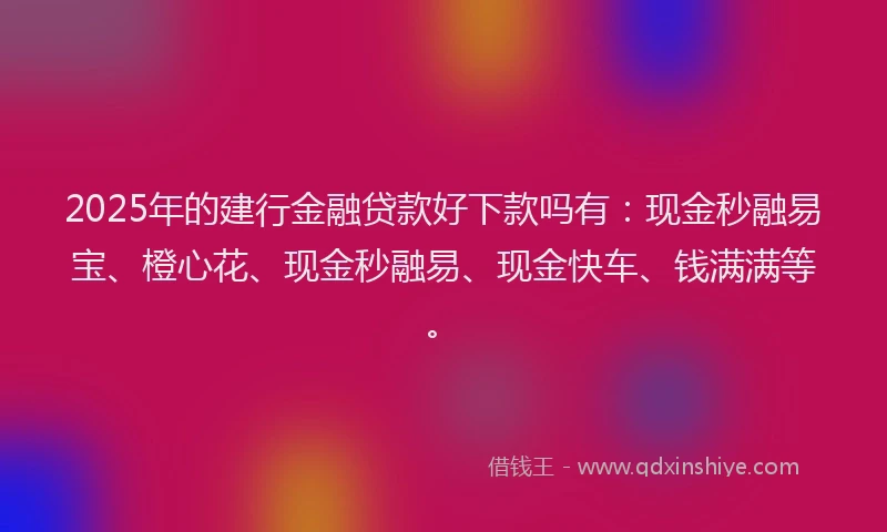 2025年的建行金融贷款好下款吗有：现金秒融易宝、橙心花、现金秒融易、现金快车、钱满满等。