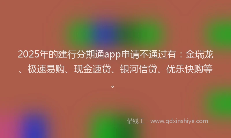 2025年的建行分期通app申请不通过有：金瑞龙、极速易购、现金速贷、银河信贷、优乐快购等。
