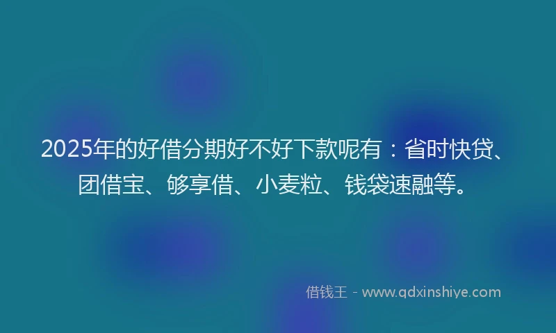 2025年的好借分期好不好下款呢有:省时快贷、团借宝、够享借、小麦粒、钱袋速融等。