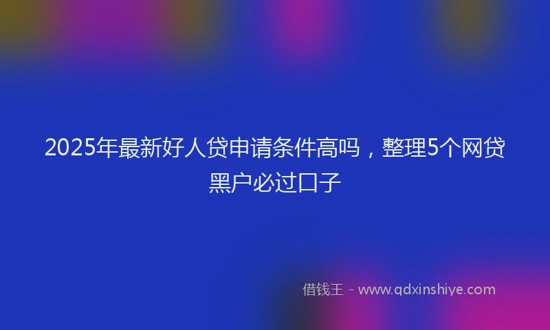 2025年最新好人贷申请条件高吗，整理5个网贷黑户必过口子