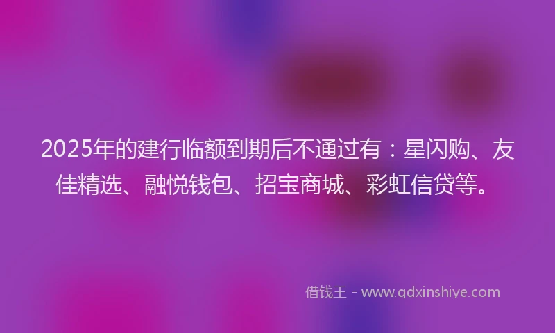 2025年的建行临额到期后不通过有：星闪购、友佳精选、融悦钱包、招宝商城、彩虹信贷等。