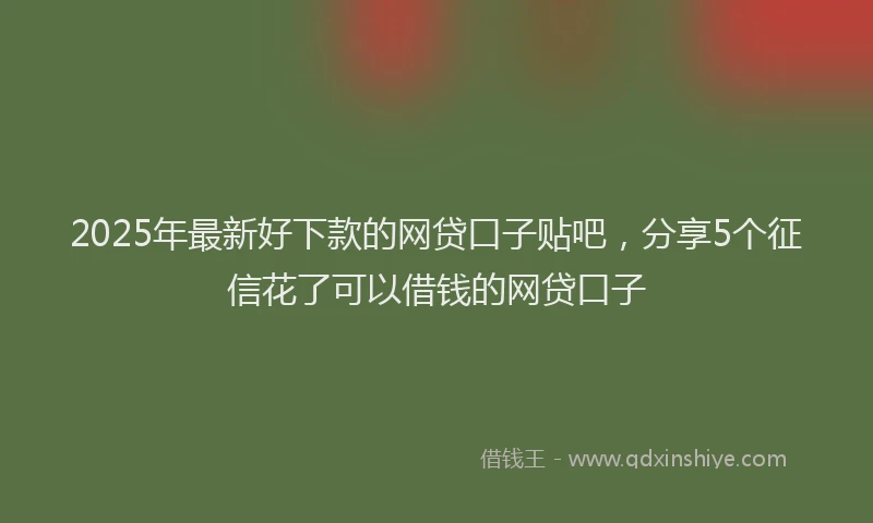 2025年最新好下款的网贷口子贴吧，分享5个征信花了可以借钱的网贷口子