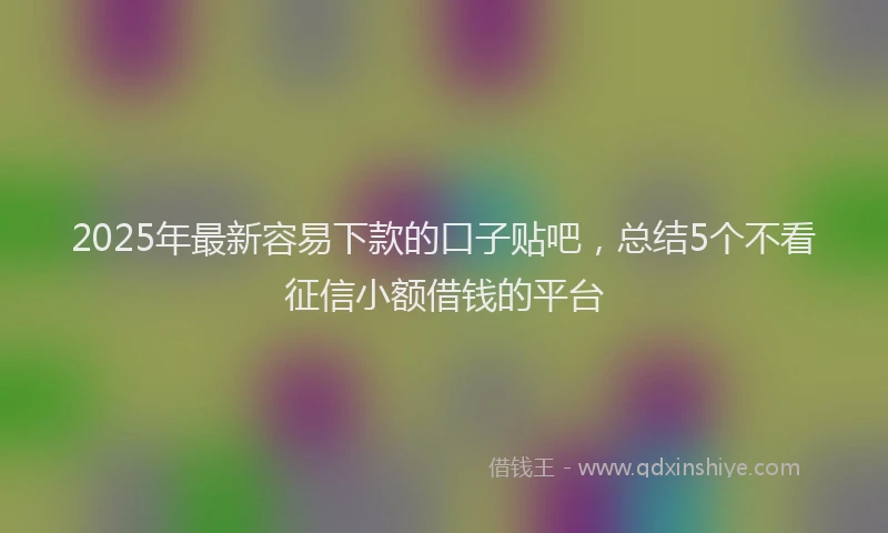 2025年最新容易下款的口子贴吧，总结5个不看征信小额借钱的平台