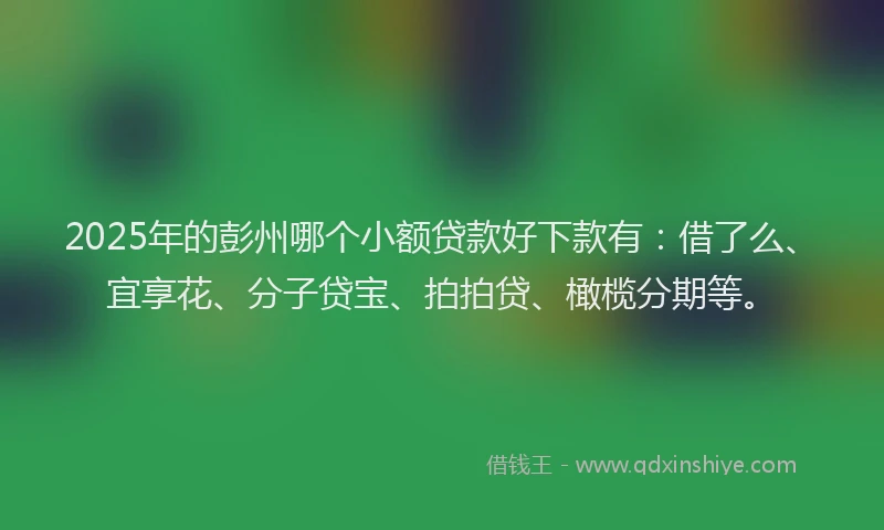 2025年的彭州哪个小额贷款好下款有：借了么、宜享花、分子贷宝、拍拍贷、橄榄分期等。
