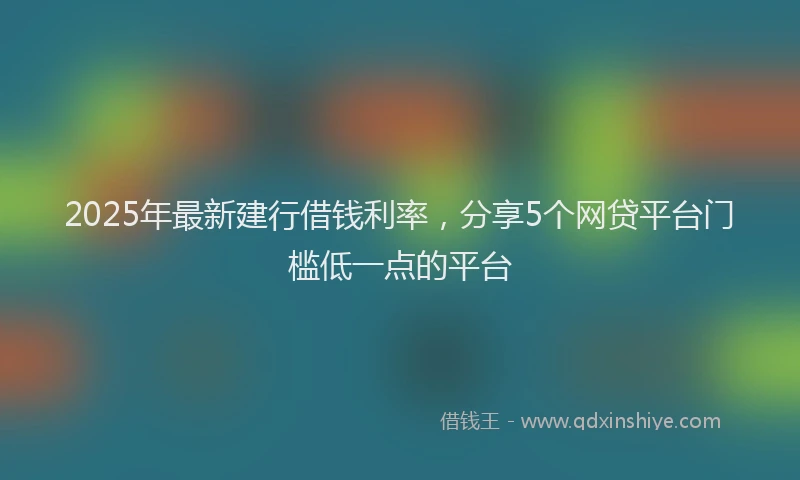 2025年最新建行借钱利率，分享5个网贷平台门槛低一点的平台