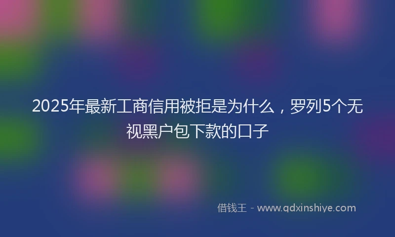 2025年最新工商信用被拒是为什么，罗列5个无视黑户包下款的口子