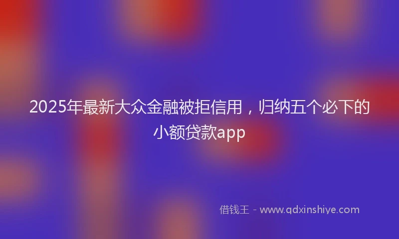 2025年最新大众金融被拒信用，归纳五个必下的小额贷款app