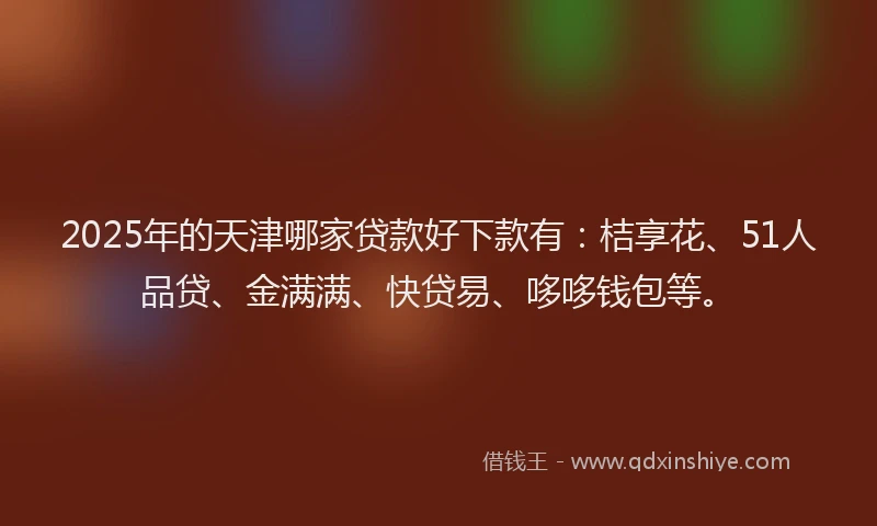 2025年的天津哪家贷款好下款有：桔享花、51人品贷、金满满、快贷易、哆哆钱包等。