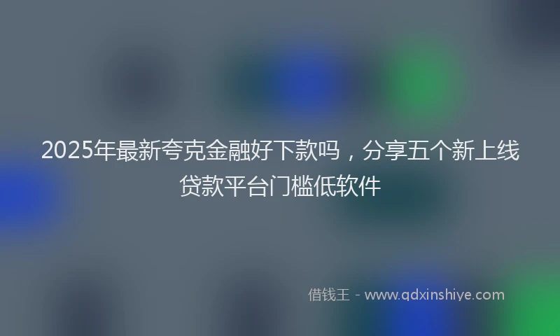 2025年最新夸克金融好下款吗，分享五个新上线贷款平台门槛低软件