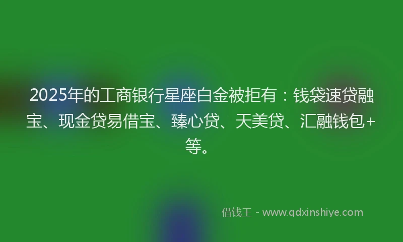 2025年的工商银行星座白金被拒有：钱袋速贷融宝、现金贷易借宝、臻心贷、天美贷、汇融钱包+等。