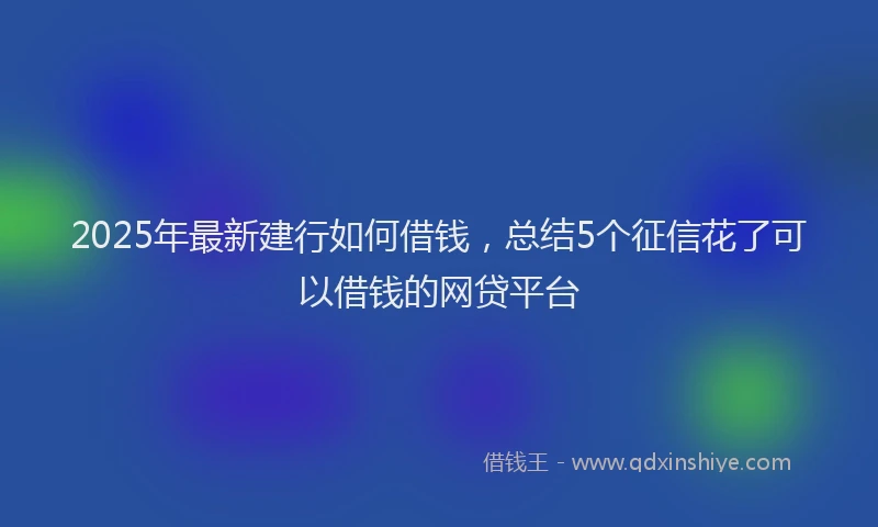 2025年最新建行如何借钱，总结5个征信花了可以借钱的网贷平台