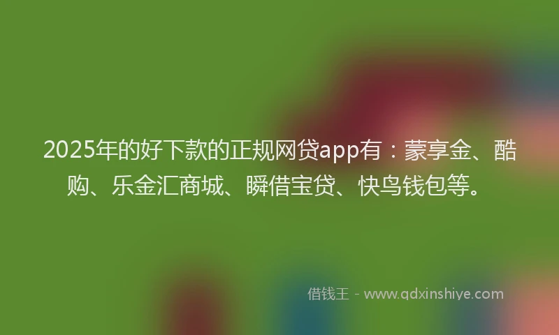 2025年的好下款的正规网贷app有：蒙享金、酷购、乐金汇商城、瞬借宝贷、快鸟钱包等。