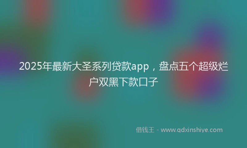 2025年最新大圣系列贷款app，盘点五个超级烂户双黑下款口子