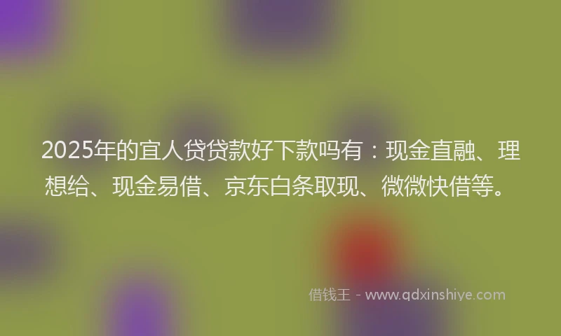 2025年的宜人贷贷款好下款吗有：现金直融、理想给、现金易借、京东白条取现、微微快借等。