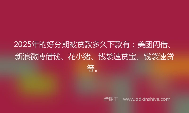 2025年的好分期被贷款多久下款有：美团闪借、新浪微博借钱、花小猪、钱袋速贷宝、钱袋速贷等。