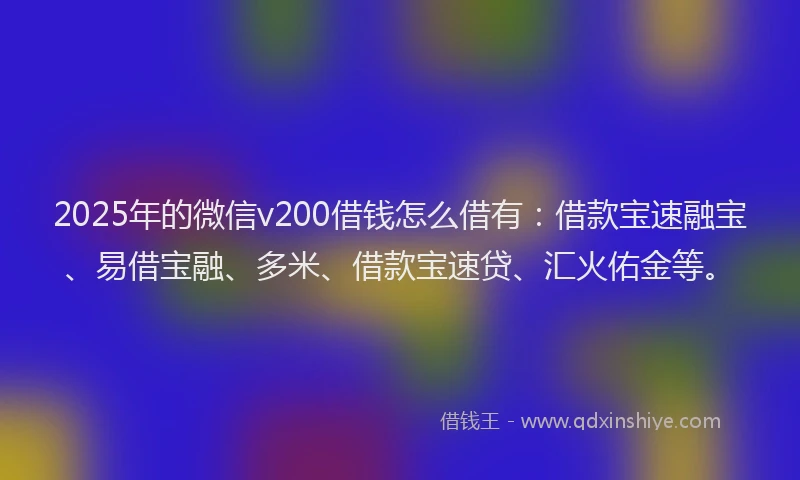 2025年的微信v200借钱怎么借有：借款宝速融宝、易借宝融、多米、借款宝速贷、汇火佑金等。