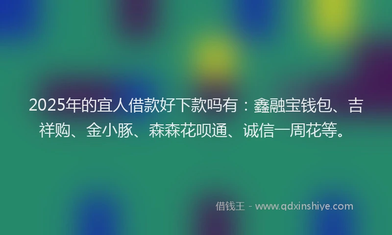 2025年的宜人借款好下款吗有：鑫融宝钱包、吉祥购、金小豚、森森花呗通、诚信一周花等。