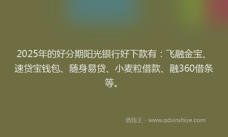 2025年的好分期阳光银行好下款有：飞融金宝、速贷宝钱包、随身易贷、小麦粒借款、融360借条等。