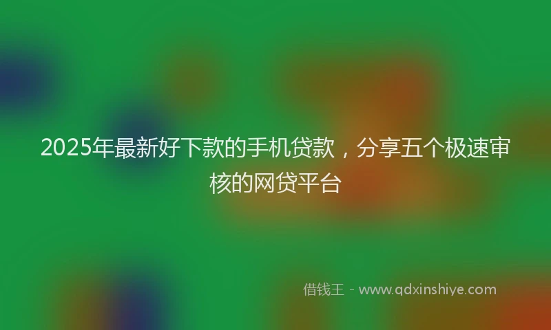 2025年最新好下款的手机贷款，分享五个极速审核的网贷平台