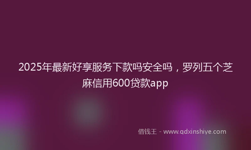 2025年最新好享服务下款吗安全吗，罗列五个芝麻信用600贷款app