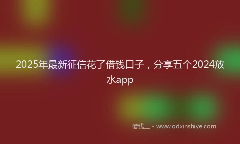 2025年最新征信花了借钱口子，分享五个2024放水app