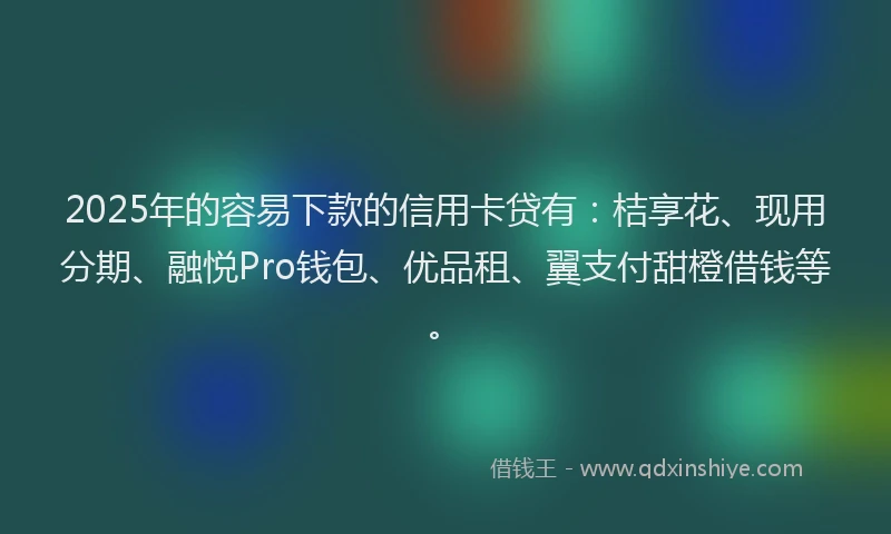 2025年的容易下款的信用卡贷有：桔享花、现用分期、融悦Pro钱包、优品租、翼支付甜橙借钱等。