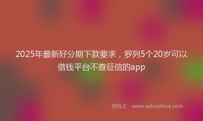 2025年最新好分期下款要求，罗列5个20岁可以借钱平台不查征信的app