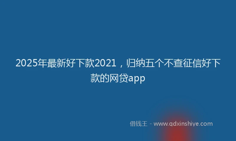 2025年最新好下款2021，归纳五个不查征信好下款的网贷app