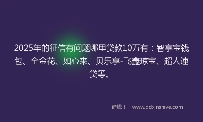 2025年的征信有问题哪里贷款10万有：智享宝钱包、全金花、如心来、贝乐享-飞鑫琼宝、超人速贷等。