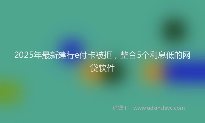 2025年最新建行e付卡被拒，整合5个利息低的网贷软件