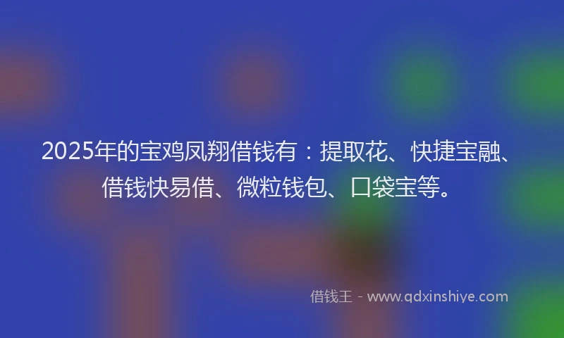 2025年的宝鸡凤翔借钱有：提取花、快捷宝融、借钱快易借、微粒钱包、口袋宝等。