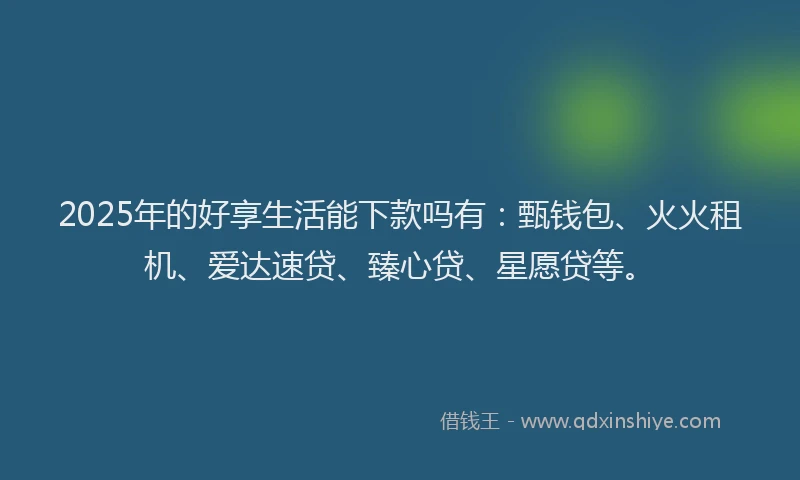 2025年的好享生活能下款吗有：甄钱包、火火租机、爱达速贷、臻心贷、星愿贷等。