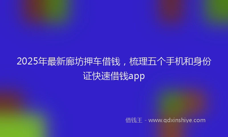 2025年最新廊坊押车借钱，梳理五个手机和身份证快速借钱app