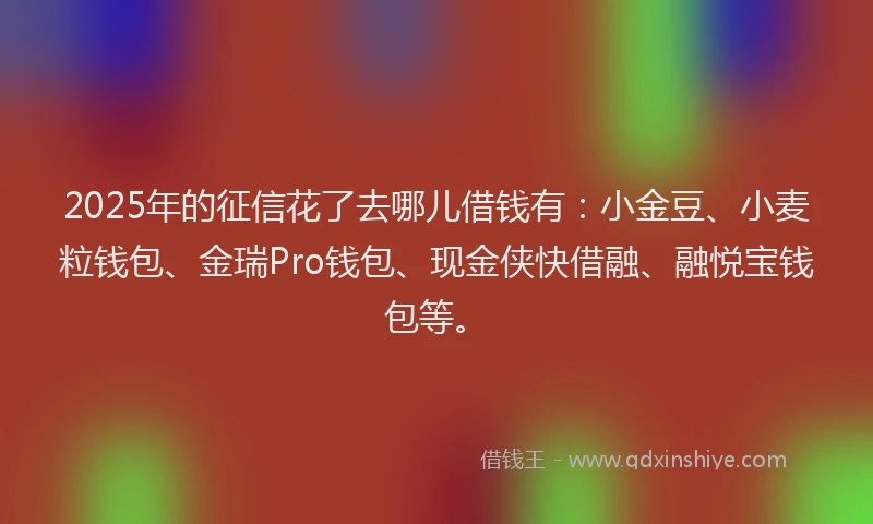 2025年的征信花了去哪儿借钱有：小金豆、小麦粒钱包、金瑞Pro钱包、现金侠快借融、融悦宝钱包等。