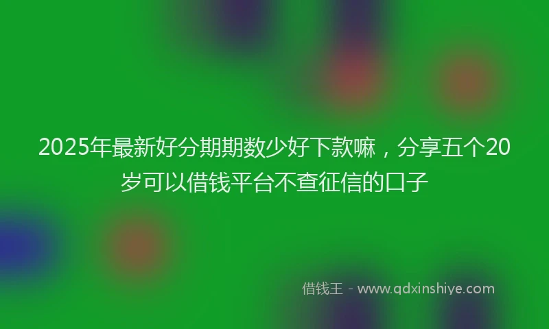 2025年最新好分期期数少好下款嘛，分享五个20岁可以借钱平台不查征信的口子