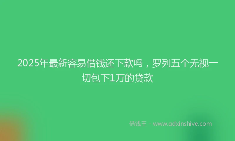2025年最新容易借钱还下款吗，罗列五个无视一切包下1万的贷款